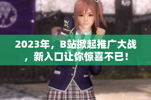 2023年，B站掀起推广大战，新入口让你惊喜不已！