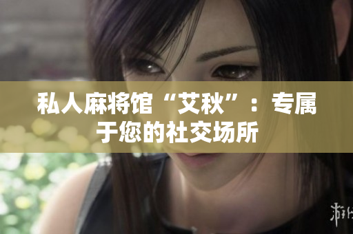 私人麻将馆“艾秋”：专属于您的社交场所