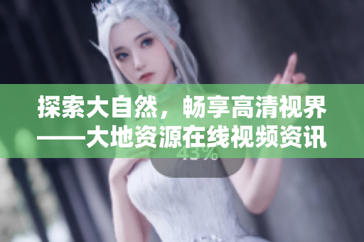 探索大自然，畅享高清视界——大地资源在线视频资讯推荐
