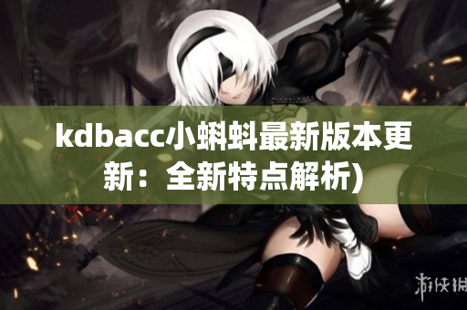 kdbacc小蝌蚪最新版本更新：全新特点解析)