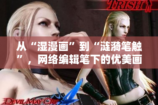 从“湿漫画”到“涟漪笔触”，网络编辑笔下的优美画卷。