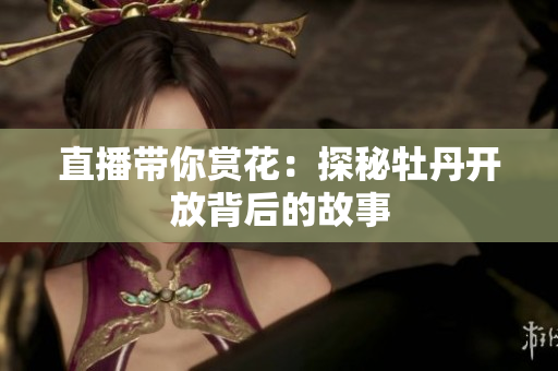 直播带你赏花：探秘牡丹开放背后的故事