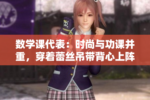 数学课代表：时尚与功课并重，穿着蕾丝吊带背心上阵