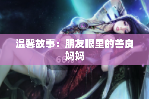 温馨故事：朋友眼里的善良妈妈
