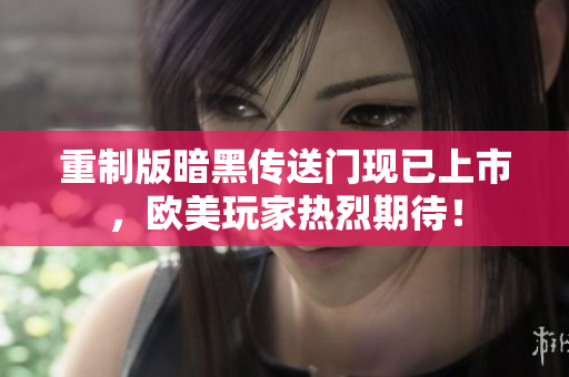 重制版暗黑传送门现已上市，欧美玩家热烈期待！