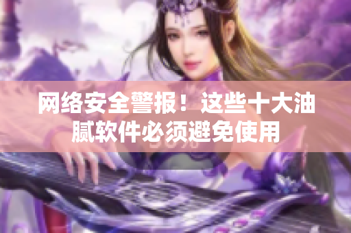网络安全警报！这些十大油腻软件必须避免使用