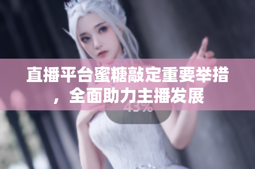 直播平台蜜糖敲定重要举措，全面助力主播发展