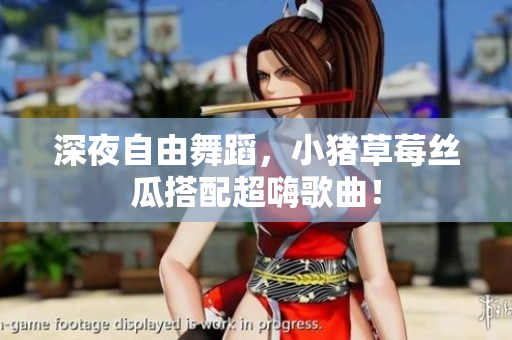 深夜自由舞蹈，小猪草莓丝瓜搭配超嗨歌曲！
