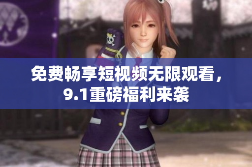 免费畅享短视频无限观看，9.1重磅福利来袭