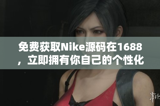 免费获取Nike源码在1688，立即拥有你自己的个性化网站！