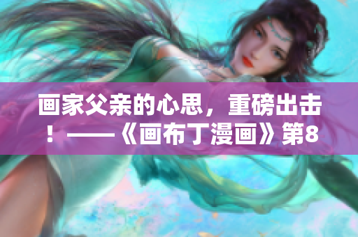 画家父亲的心思，重磅出击！——《画布丁漫画》第83话解析