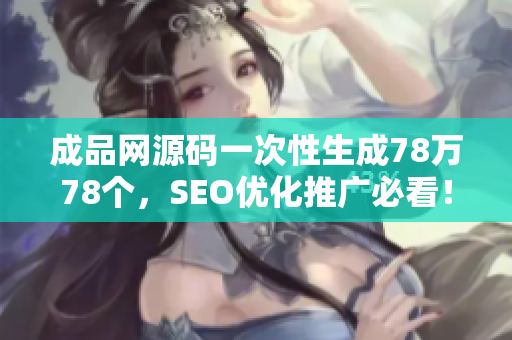 成品网源码一次性生成78万78个，SEO优化推广必看！