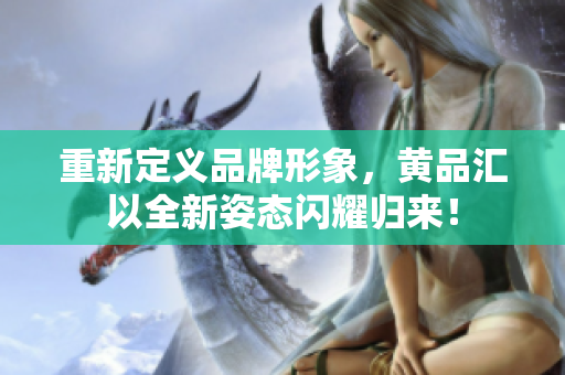 重新定义品牌形象，黄品汇以全新姿态闪耀归来！