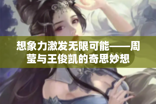 想象力激发无限可能——周莹与王俊凯的奇思妙想