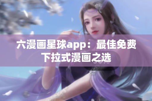 六漫画星球app：最佳免费下拉式漫画之选