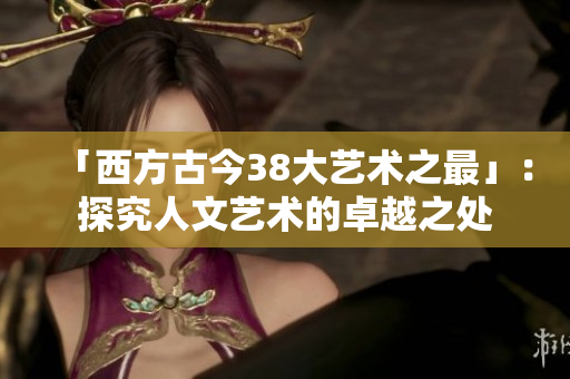 「西方古今38大艺术之最」：探究人文艺术的卓越之处