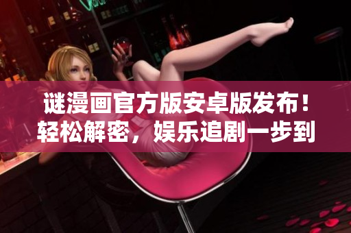 谜漫画官方版安卓版发布！轻松解密，娱乐追剧一步到位。