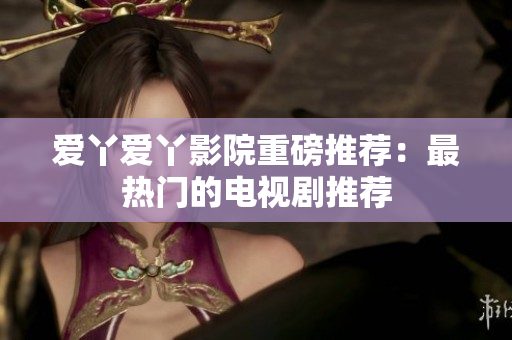 爱丫爱丫影院重磅推荐：最热门的电视剧推荐