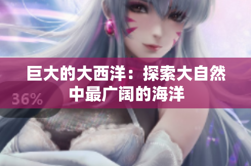 巨大的大西洋：探索大自然中最广阔的海洋