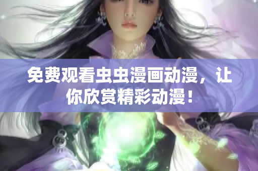 免费观看虫虫漫画动漫，让你欣赏精彩动漫！