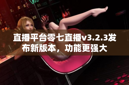 直播平台零七直播v3.2.3发布新版本，功能更强大
