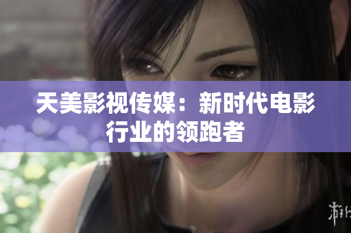 天美影视传媒：新时代电影行业的领跑者