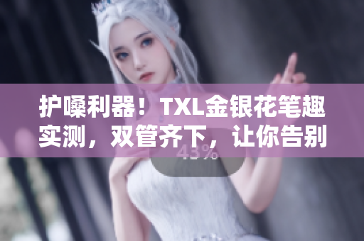护嗓利器！TXL金银花笔趣实测，双管齐下，让你告别嗓子疼！
