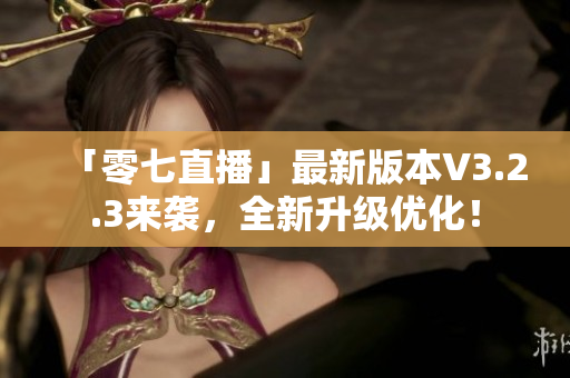 「零七直播」最新版本V3.2.3来袭，全新升级优化！