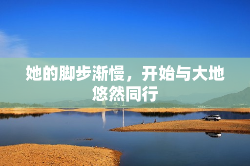 她的脚步渐慢，开始与大地悠然同行