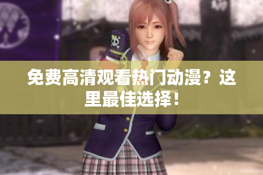 免费高清观看热门动漫？这里最佳选择！