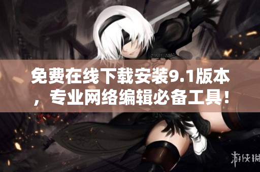 免费在线下载安装9.1版本，专业网络编辑必备工具！