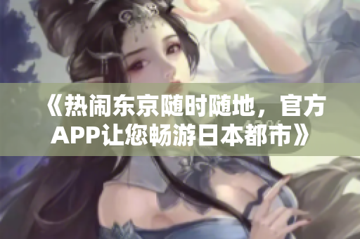 《热闹东京随时随地，官方APP让您畅游日本都市》
