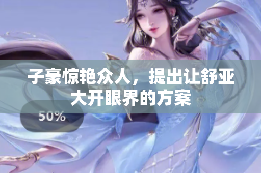 子豪惊艳众人，提出让舒亚大开眼界的方案