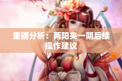 重磅分析：两阳夹一阴后续操作建议