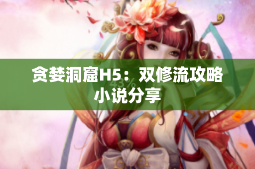 贪婪洞窟H5：双修流攻略小说分享