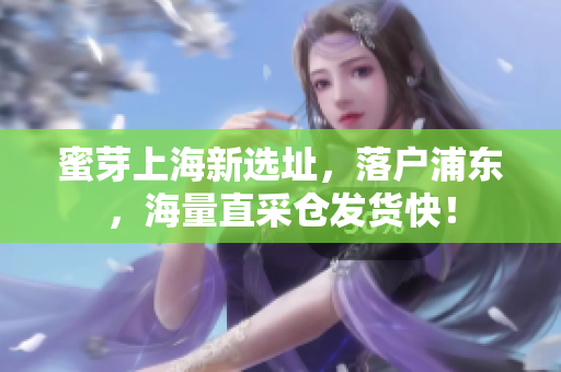 蜜芽上海新选址，落户浦东，海量直采仓发货快！