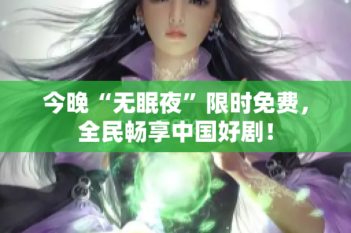 今晚“无眠夜”限时免费，全民畅享中国好剧！