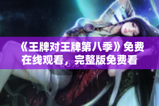 《王牌对王牌第八季》免费在线观看，完整版免费看