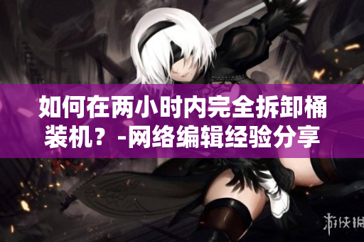 如何在两小时内完全拆卸桶装机？-网络编辑经验分享