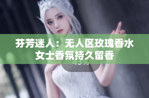 芬芳迷人：无人区玫瑰香水女士香氛持久留香