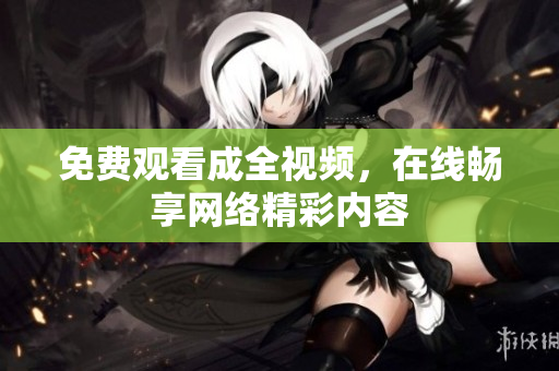 免费观看成全视频，在线畅享网络精彩内容