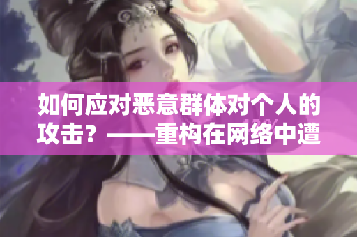 如何应对恶意群体对个人的攻击？——重构在网络中遭遇不良行为的方式
