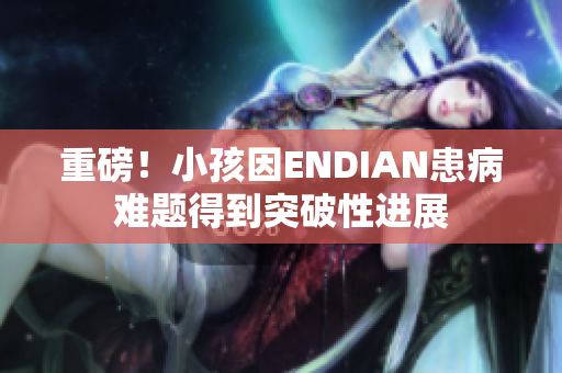 重磅！小孩因ENDIAN患病难题得到突破性进展