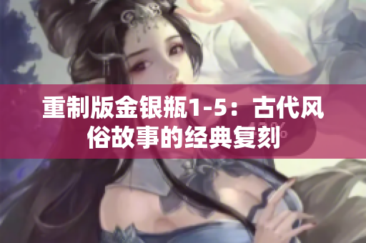 重制版金银瓶1-5：古代风俗故事的经典复刻