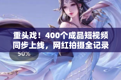 重头戏！400个成品短视频同步上线，网红拍摄全记录