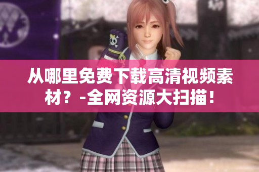 从哪里免费下载高清视频素材？-全网资源大扫描！