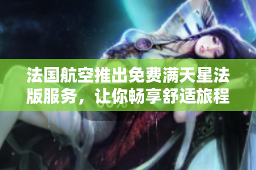 法国航空推出免费满天星法版服务，让你畅享舒适旅程