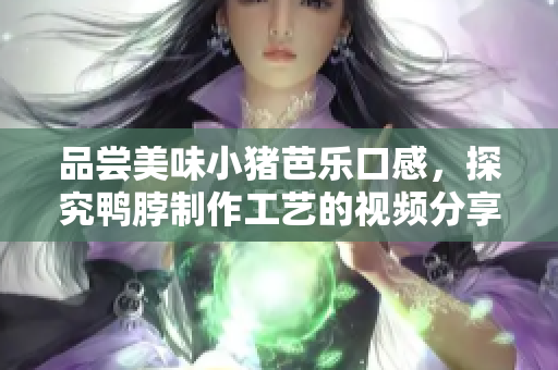 品尝美味小猪芭乐口感，探究鸭脖制作工艺的视频分享