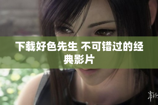 下载好色先生 不可错过的经典影片
