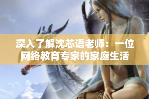 深入了解沈芯语老师：一位网络教育专家的家庭生活